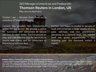 Scotland

SEO Manager (ContactLaw and Findlaw UK)

Thomson Reuters in London, UK
May 2010 to April 2011
Contact Law – Serv...