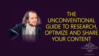 THE
UNCONVENTIONAL
GUIDE TO RESEARCH,
OPTIMIZE AND SHARE
YOUR CONTENT
https://zelezny.uk
 