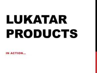 LUKATAR
PRODUCTS
IN ACTION…
 
