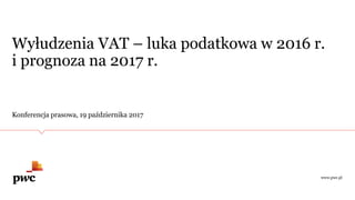 Wyłudzenia VAT – luka podatkowa w 2016 r.
i prognoza na 2017 r.
Konferencja prasowa, 19 października 2017
www.pwc.pl
 