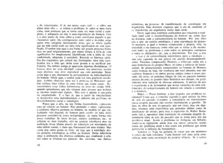 a êle relacionadas. E de um modo mais sutil — e sobre um
plano mais alto — sc coloca o problema dc saber se uma dada
coisa, num processo que se torna cada vez mais social c com-
plexo, é adequada ou não à auto-rcprotlução do homem. Este
é o meu ponto de vista sobre a jante ontológica daquilo a que
chamamos valor. Da contraposição entre valor e desvalor surge
agora uma categoria inteiramente nova, que se refere àquilo
que na vida social pode ser uma vida significativa ou .sem signi-
ficado. O senhor tem aqui à sua frente um grande processo histó-
rico, no qual originàriamente, por muito tempo, a idéia dc vida
significativa foi simplesmente identificada com a idéia dc vida
conformada, adaptada à sociedade. Recorde os famosos epitá-
fios dos espartanos que caíram nas Termópilas: uma vida signi-
ficativa era a vida que devia estar pronta a se sacrificar por
Esparta. Na cultura antiga já aparecem algumas dissidências. O
homem deve ter uma atividade coerente nos processos sociais
mais diversos, mas deve reproduzir sua vida particular. Surge
assim algo a que chamamos dc personalidade ou individualidade
do homem. Ainda aqui, o senhor pode ver uma gradação ontoló-
gica: Leibniz observou uma vez à princesa dc Hanoover que
não existem duas folhas de uma árvore que sejam iguais. Re-
encontramos estas folhas lcibnizianas de novo no século X I X ,
quando aprendemos que não existem duas pessoas que tenham
as mesmas impressões digitais. Mas esta c apenas a categoria
da singularidade. E o fato dc que a partir da singularidade
se desenvolva uma individualidade é somente um problema do
desenvolvimento social e ontológico.
Penso que a arte, na sua forma desenvolvida, represente
uma tal relação ao homem. Não pretendo, é claro, representar
a realidade objetiva partindo do homem, na medida cm que cia,
realidade, não depende do homem para existir: de fato, devo
procurar considerá-la como independente, dc outra forma não
posso trabalhar. Sc meus desejos, minhas tendências, etc, se
refletem no meu trabalho, não na posição Ideológica mas na
realização dessa última através da colocação em movimento de
uma ordem causai, é claro que fracassarei em meu intento. Mas
existe este outro ponto dc vista: ou seja, que a totalidade des-
tas posições teleológicas se refira ao homem. Desta referência
surge a unificação dos diversos estímulos que conduzem à arte,
(ais como se revelam nas pinturas das cavernas, nas danças
2S
primitivas, no processo de transformação da construção em
arquitetura. Não devemos esquecer que o ato de construir só
se transforma em arquitetura muito mais tarde.
Existe aqui uma tendência unificadora que relaciona a reali-
dade total com o desenvolvimento do homem ou, como digo
na Estética, com a autoconsciência do homem. Por isso direi
que a arte, no sentido ontológico, é uma reprodução do proces-
so mediante o qual o homem compreende a própria vida, na
sociedade e na natureza, como vida que sc refere a êle mesmo,
com todos os problemas e com todos os princípios vantajosos
c todos os obstáculos, etc, que a determinam. Por isso, a arte
— c isso é dc extraordinária importância para a ontologia —
não está separada de sua gênese em sentido desantropomorfi-
zador. Podemos compreender Homero, c refiro-me outra vez a
uma formulação do próprio Marx, só como a infância da huma-
nidade. Se procurássemos compreender os homens de Homero
como homens dc hoje, daí resultaria um total absurdo; mas nós
sentimos Homero e os outros poetas antigos como o nosso pas-
sado. Dc resto, só podemos chegar de fato ao passado humano
através da arte; os grandes fatos históricos nos dariam, em geral,
somente uma variação de diversas estruturas. A missão da arte
c exatamente a de demonstrar que nestas variações há uma con-
tinuidade do comportamento do homem em relação à sociedade
e à. natureza.
H O L Z — Posso lembrar, a êste respeito, um problema in-
cidentai? Creio que o conceito segundo o qual através da obra
dc arte do passado evocamos a consciência ou reproduzimos
nosso próprio passado não resolve inteiramente a questão. Dc
fato, na obra de arte do passado, não em todas, mas em algu-
mas, vivemos uma experiência que podemos definir como de
atualização do tempo, para usar a expressão dc Waltcr Benja-
mim, isto c, operamos uma reativação do conteúdo daquela de-
terminada obra de arte do passado que se torna para nós um
problema atual. Assim o problema de Antígona em Sófocles
poder-sc-ia reproduzir ainda hoje em outras situações sociais
como um problema atual e não como um problema que tenha
pertencido à infância da humanidade.
LUKÁCS — Veja, eu gostaria de voltar por um momento
à esfera da vida cotidiana. Cada homem tem uma certa cons-
ciência, uma certa recordação da própria infância. Se o senhor
 