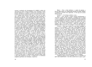 anterior à produção dos instrumentos de trabalho e penso em
uma época na qual o homem primitivo, para satisfazer a certas
funções, limitava-se a recolher as pedras mais adequadas, posso
imaginar este homem primitivo que diz, observando duas pedras:
esta é própria para arrancar um ramo e esta não (ou qual-
quer coisa no gênero: pouco importa que tenha formulado a
questão nestes termos). Com esta escolha da pedra inicial come-
ça a ciência. Mas a ciência desenvolveu-se pouco a pouco em
um aparato autônomo de mediações, no qual os caminhos que
conduzem às últimas decisões práticas são extraordinariamente
longos, como podemos observar hoje em todas as fábricas.
Creio que é muito mais seguro reconstituir o caminho da gênese
da ciência começando pela escolha da primeira pedra utilizada
para funções de trabalho e terminando com a ciência, ao invés
dc começar pela matemática superior e tentar retornar depois à
escolha da pedra. Isto significa que, se quisermos compreender
os fenômenos em sentido genético, o caminho da ontologia é
inevitável, e que se deve chegar a extrair das várias circunstân-
cias que acompanham a gênese de um fato qualquer os mo-
mentos típicos necessários para o próprio processo. Esta é,
então, por assim dizer, a justificação do por que eu considero
essencial colocar-me a questão ontológica; e, do ponto de vista
ontológico, as fronteiras entre as ciências têm um significado
secundário. Retorno agora ao meu exemplo inicial. Quando
um automóvel vem ao meu encontro numa encruzilhada posso
vê-lo como um fenômeno tecnológico, como um fenômeno socio-
lógico, como um fenômeno relativo à filosofia da cultura, etc;
no entanto, o automóvel real é uma realidade, que poderá me
atropelar ou não. O objeto sociológico ou cultural "automóvel"
é produzido, antes de mais nada, em um ângulo visual que de-
pende dos movimentos reais do automóvel e é a sua repro-
dução no pensamento. Mas o automóvel existente é, por assim
dizer, sempre primário em relação ao ponto de vista socioló-
gico a seu respeito, já que o automóvel andaria mesmo que eu
não fizesse sociologia alguma sobre ête, ao passo que nenhum
automóvel será posto em movimento a partir de uma sociolo-
gia do automóvel. Há, pois, uma prioridade da realidade do real,
se assim se pode dizer; e, segundo penso, devemos tentar voltar
a estes fatos primitivos da vida e compreender os fenômenos
complexos partindo dos fenômenos originários.
14
H O L Z — Sim, a vida cotidiana é o ponto de partida, a
base de uma espécie de compreensão natural do mundo. Dilthcy
ou Husserl já usaram esta expressão, se bem que em sentido
diverso do seu.
LUKÁCS — A teleologia também a usou. . .
H O L Z — Ora, quando o senhor constrói geneticamente a
ontologia a partir da vida cotidiana, o problema que se coloca
c este: a ontologia é uma forma metodològicamente específica
de aproximarmo-nos dos dados que formam o conteúdo da ex-
periência cotidiana de maneira a superar este último, por assim
dizer, cm um sistema de consciência? A questão é, em suma, a
seguinte: qual é, em sentido estrito, o objeto da ontologia? N a
ontologia clássica ête seria, por exemplo, a teoria das categorias.
LUKÁCS — Direi que o objeto é o que existe realmente; a
tarefa é a de investigar o ente com a preocupação de com-
preender o seu ser e encontrar os diversos graus e as diversas
conexões no seu interior. Daqui decorre um ponto que apa-
rentemente nos leva um pouco longe, mas que deve ser igual-
mente tratado no início. Penso num problema que em nosso
tempo, pelo que sei, foi colocado pela primeira vez por Nicolai
Hartmann; trata-se do fato, já por êle descoberto na natureza
inorgânica, de que os fenômenos complexos tem uma existência
primária. O complexo deve ser estudado como complexo, para
depois chegarmos aos seus elementos e aos processos elemen-
tares. Por isto, o problema n ã o é o de encontrarmos deter-
minados elementos para depois construirmos certos complexos
a partir de sua ação recíproca, como em geral pensam os cien-
tistas. O senhor se recordará que Hartmann viu complexos deste
tipo, dc um lado no sistema solar e, de outro, no átomo. Creio
que é um pensamento muito fecundo. É claro que uma ciência
biológica não é possível se não entendemos a vida como um
complexo primário. A vida do organismo inteiro representa a
força que, em última instância, determina os processos sin-
gulares. A síntese dos movimentos de cada músculo, dos nervos,
e de todo o resto, mesmo que os conhecêssemos um a um com
precisão científica, a soma destas partes, diz, nunca poderia
fazer surgir um organismo. A o contrário, os processos parciais
só são compreensíveis como partes do organismo completo.
Chegamos agora ao nosso problema, isto é, à sociedade, na
qual esta complexidade é um dado natural não só para a pró-
J5
 