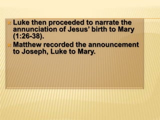 Luke then proceeded to narrate the annunciation of Jesus’ birth to Mary (1:26-38).Matthew recorded the announcement to Joseph, Luke to Mary.