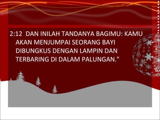 2:12 DAN INILAH TANDANYA BAGIMU: KAMU AKAN MENJUMPAI SEORANG BAYI DIBUNGKUS DENGAN LAMPIN DAN TERBARING DI DALAM PALUNGAN." 