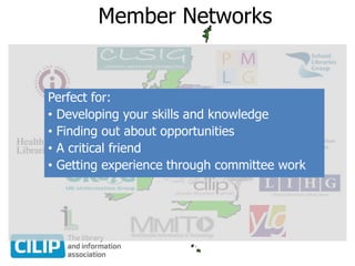 Member Networks
Perfect for:
• Developing your skills and knowledge
• Finding out about opportunities
• A critical friend
• Getting experience through committee work
 