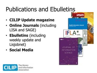 Publications and Ebulletins
• CILIP Update magazine
• Online Journals (including
LISA and SAGE)
• Ebulletins (including
weekly update and
Lisjobnet)
• Social Media
 