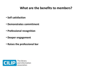 What are the benefits to members?
• Self satisfaction
• Demonstrates commitment
• Professional recognition
• Deeper engagement
• Raises the professional bar
 