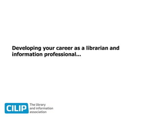 Developing your career as a librarian and
information professional...
 