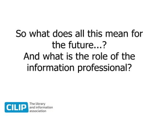 So what does all this mean for
the future...?
And what is the role of the
information professional?
 
