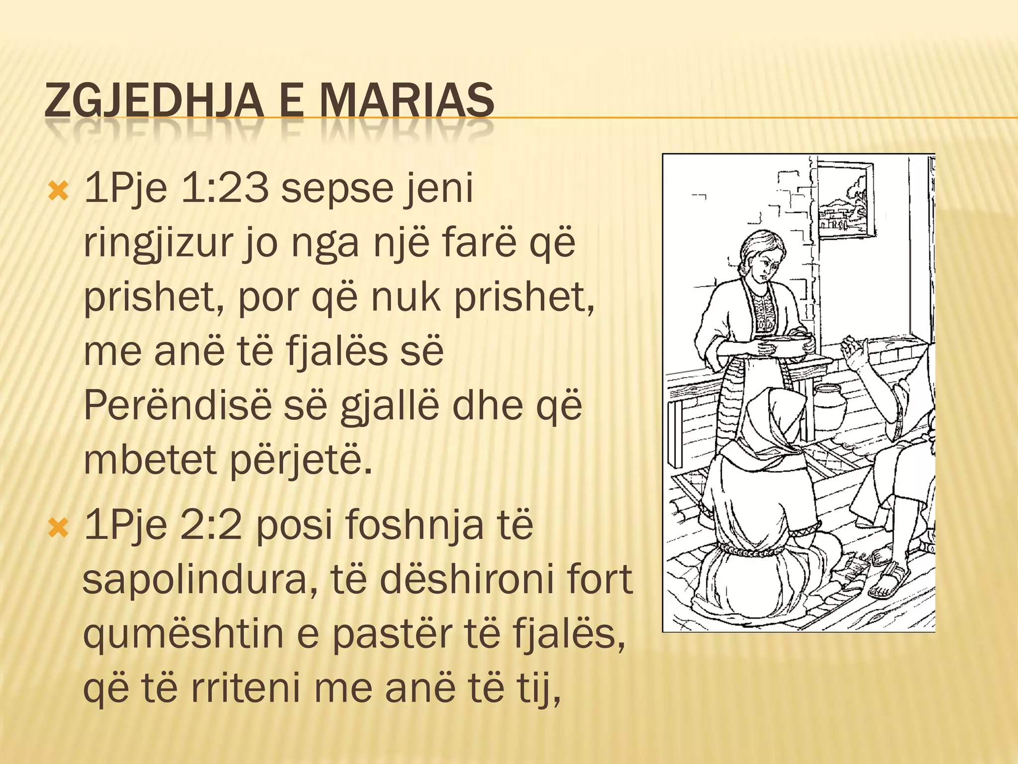 ZGJEDHJA E MARIAS
 1Pje 1:23 sepse jeni
  ringjizur jo nga një farë që
  prishet, por që nuk prishet,
  me anë të fjalës së
  Perëndisë së gjallë dhe që
  mbetet përjetë.
 1Pje 2:2 posi foshnja të
  sapolindura, të dëshironi fort
  qumështin e pastër të fjalës,
  që të rriteni me anë të tij,
 