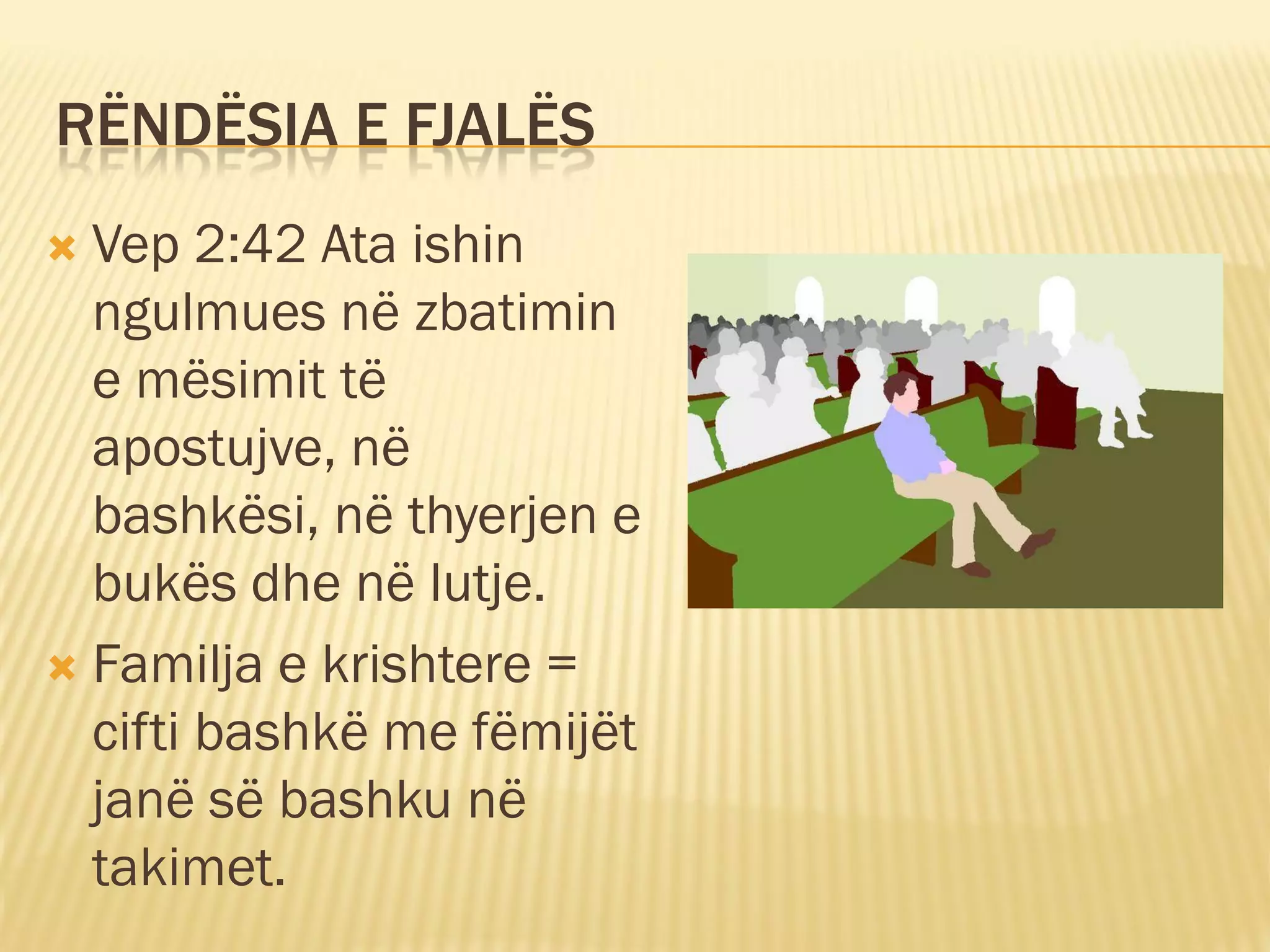 RËNDËSIA E FJALËS
 Vep 2:42 Ata ishin
  ngulmues në zbatimin
  e mësimit të
  apostujve, në
  bashkësi, në thyerjen e
  bukës dhe në lutje.
 Familja e krishtere =
  cifti bashkë me fëmijët
  janë së bashku në
  takimet.
 