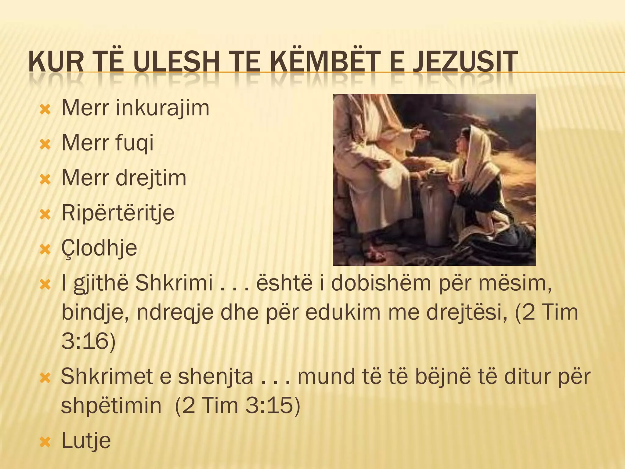 KUR TË ULESH TE KËMBËT E JEZUSIT
   Merr inkurajim
   Merr fuqi
   Merr drejtim
   Ripërtëritje
   Çlodhje
   I gjithë Shkrimi . . . është i dobishëm për mësim,
    bindje, ndreqje dhe për edukim me drejtësi, (2 Tim
    3:16)
   Shkrimet e shenjta . . . mund të të bëjnë të ditur për
    shpëtimin (2 Tim 3:15)
   Lutje
 