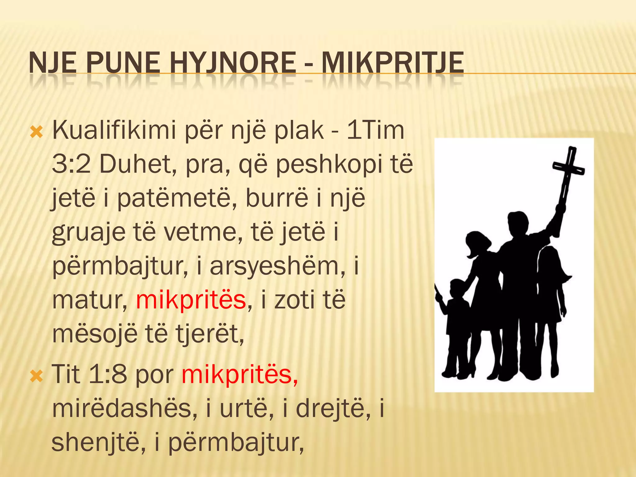 NJE PUNE HYJNORE - MIKPRITJE

 Kualifikimi për një plak - 1Tim
  3:2 Duhet, pra, që peshkopi të
  jetë i patëmetë, burrë i një
  gruaje të vetme, të jetë i
  përmbajtur, i arsyeshëm, i
  matur, mikpritës, i zoti të
  mësojë të tjerët,
 Tit 1:8 por mikpritës,
  mirëdashës, i urtë, i drejtë, i
  shenjtë, i përmbajtur,
 