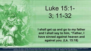 Luke 15:1-
3; 11-32
I shall get up and go to my father
and I shall say to him, “Father, I
have sinned against heaven and
against you. (Lk. 15:18)
 