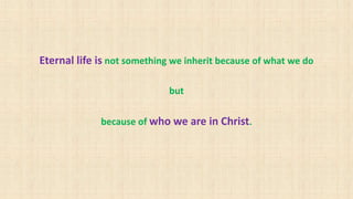 Eternal life is not something we inherit because of what we do
but
because of who we are in Christ.
 