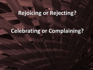 Rejoicing or Rejecting?
Celebrating or Complaining?
 