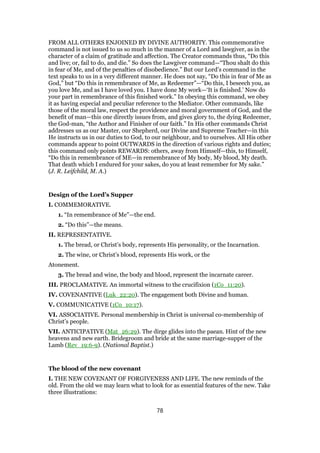 FROM ALL OTHERS ENJOINED BY DIVINE AUTHORITY. This commemorative
command is not issued to us so much in the manner of a Lord and lawgiver, as in the
character of a claim of gratitude and affection. The Creator commands thus, “Do this
and live; or, fail to do, and die.” So does the Lawgiver command—“Thou shalt do this
in fear of Me, and of the penalties of disobedience.” But our Lord’s command in the
text speaks to us in a very different manner. He does not say, “Do this in fear of Me as
God,” but “Do this in remembrance of Me, as Redeemer”—“Do this, I beseech you, as
you love Me, and as I have loved you. I have done My work—‘It is finished.’ Now do
your part in remembrance of this finished work.” In obeying this command, we obey
it as having especial and peculiar reference to the Mediator. Other commands, like
those of the moral law, respect the providence and moral government of God, and the
benefit of man—this one directly issues from, and gives glory to, the dying Redeemer,
the God-man, “the Author and Finisher of our faith.” In His other commands Christ
addresses us as our Master, our Shepherd, our Divine and Supreme Teacher—in this
He instructs us in our duties to God, to our neighbour, and to ourselves. All His other
commands appear to point OUTWARDS in the direction of various rights and duties;
this command only points REWARDS: others, away from Himself—this, to Himself,
“Do this in remembrance of ME—in remembrance of My body, My blood, My death.
That death which I endured for your sakes, do you at least remember for My sake.”
(J. R. Leifchild, M. A.)
Design of the Lord’s Supper
I. COMMEMORATIVE.
1. “In remembrance of Me”—the end.
2. “Do this”—the means.
II. REPRESENTATIVE.
1. The bread, or Christ’s body, represents His personality, or the Incarnation.
2. The wine, or Christ’s blood, represents His work, or the
Atonement.
3. The bread and wine, the body and blood, represent the incarnate career.
III. PROCLAMATIVE. An immortal witness to the crucifixion (1Co_11:20).
IV. COVENANTIVE (Luk_22:20). The engagement both Divine and human.
V. COMMUNICATIVE (1Co_10:17).
VI. ASSOCIATIVE. Personal membership in Christ is universal co-membership of
Christ’s people.
VII. ANTICIPATIVE (Mat_26:29). The dirge glides into the paean. Hint of the new
heavens and new earth. Bridegroom and bride at the same marriage-supper of the
Lamb (Rev_19:6-9). (National Baptist.)
The blood of the new covenant
I. THE NEW COVENANT OF FORGIVENESS AND LIFE. The new reminds of the
old. From the old we may learn what to look for as essential features of the new. Take
three illustrations:
78
 