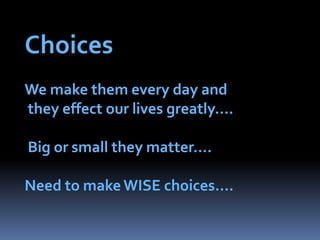 Choices   We make them every day and   they effect our lives greatly…. Big or small they matter….Need to make WISE choices…. 