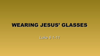 WEARING JESUS’ GLASSES Luke 6 1-11 