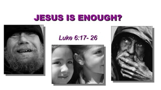 JESUS IS ENOUGH? Luke 6:17- 26 