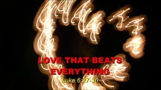 LOVE THAT BEATS EVERYTHING Luke 6:27-36 