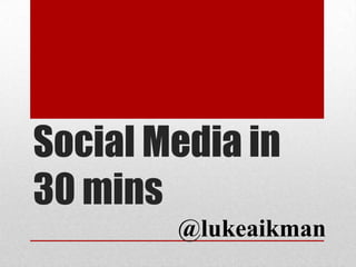 Social Media in
30 mins
@lukeaikman
 