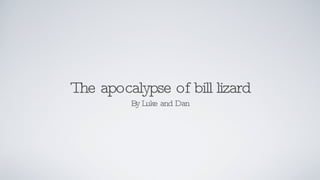 The apocalypse of bill lizard By Luke and Dan 