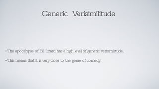 Generic  Verisimilitude  The apocalypse of Bill Lizard has a high level of generic verisimilitude. This means that it is very close to the genre of comedy. 