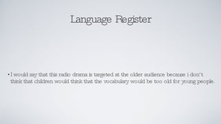 Language Register I would say that this radio drama is targeted at the older audience because i don’t think that children would think that the vocabulary would be too old for young people. 