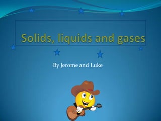 Solids, liquids and gases By Jerome and Luke 