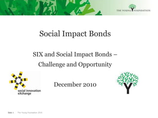 Social Impact Bonds   SIX and Social Impact Bonds –  Challenge and Opportunity December 2010 