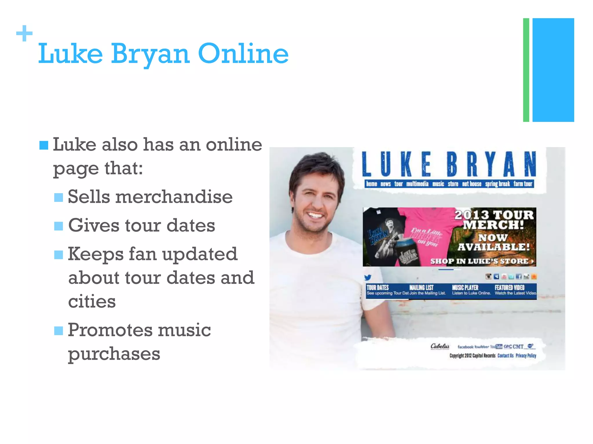 +

Luke Bryan Online
 Luke

also has an online
page that:
 Sells merchandise
 Gives tour dates
 Keeps fan updated
about tour dates and
cities
 Promotes music
purchases

 