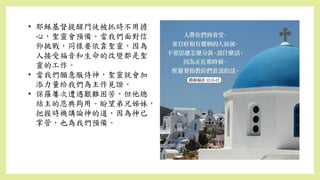 • 耶穌基督提醒門徒被抓時不用擔
心，聖靈會預備。當我們面對信
仰挑戰，同樣要依靠聖靈，因為
人接受福音和生命的改變都是聖
靈的工作。
• 當我們願意服侍神，聖靈就會加
添力量給我們為主作見證。
• 保羅屢次遭遇艱難困苦，但他總
結主的恩典夠用。盼望弟兄姊妹，
把握時機講論神的道，因為神已
掌管，也為我們預備。
 