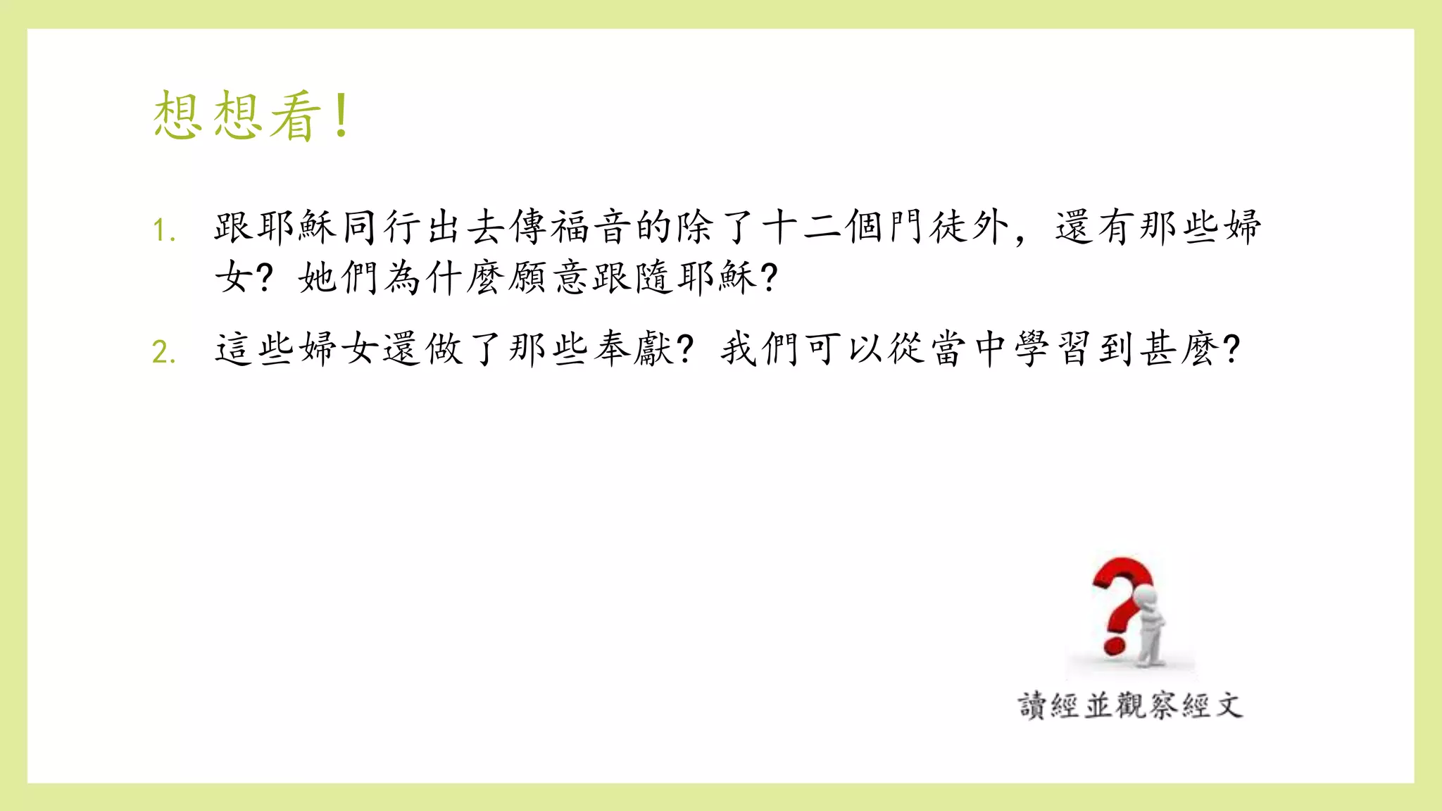 想想看!
1. 跟耶穌同行出去傳福音的除了十二個門徒外，還有那些婦
女? 她們為什麼願意跟隨耶穌?
2. 這些婦女還做了那些奉獻? 我們可以從當中學習到甚麼?
 