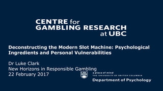 Deconstructing the Modern Slot Machine: Psychological
Ingredients and Personal Vulnerabilities
Dr Luke Clark
New Horizons ...