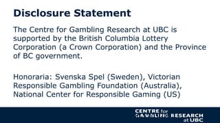 Disclosure Statement
The Centre for Gambling Research at UBC is
supported by the British Columbia Lottery
Corporation (a C...