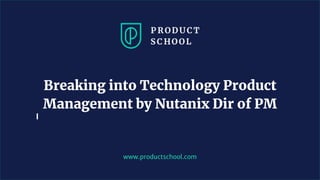 www.productschool.com
Breaking into Technology Product
Management by Nutanix Dir of PM
 