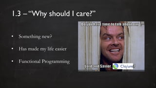 1.3 – “Why should I care?”
• Something new?
• Has made my life easier
• Functional Programming
 