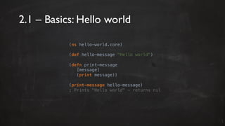 2.1 – Basics: Hello world
(ns hello-world.core)
(def hello-message "Hello world")
(defn print-message
[message]
(print message))
(print-message hello-message)
; Prints "Hello world" - returns nil
 