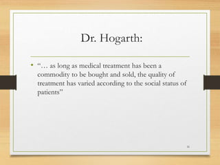Dr. Hogarth:
• “… as long as medical treatment has been a
commodity to be bought and sold, the quality of
treatment has varied according to the social status of
patients”
31
 