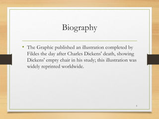 Biography
• The Graphic published an illustration completed by
Fildes the day after Charles Dickens' death, showing
Dickens' empty chair in his study; this illustration was
widely reprinted worldwide.
5
 