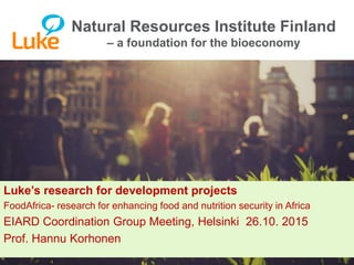 © Natural Resources Institute Finland
Luke’s research for development projects
FoodAfrica- research for enhancing food and nutrition security in Africa
EIARD Coordination Group Meeting, Helsinki 26.10. 2015
Prof. Hannu Korhonen
Natural Resources Institute Finland
– a foundation for the bioeconomy
 