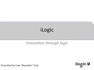 iLogic	
  

                                 Innova&on	
  through	
  logic	
  
                                               	
  
                                               	
  
                                               	
  
Presented	
  by	
  Luke	
  ‘Skywalker’	
  Gray	
  
 