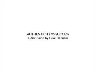 AUTHENTICITYVS SUCCESS
a discussion by Luke Hannam
 
