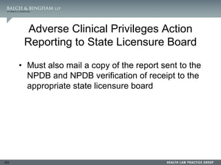 103
Adverse Clinical Privileges Action
Reporting to State Licensure Board
• Must also mail a copy of the report sent to the
NPDB and NPDB verification of receipt to the
appropriate state licensure board
 