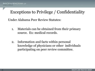 23
Exceptions to Privilege / Confidentiality
Under Alabama Peer Review Statutes:
1. Materials can be obtained from their primary
source. Ex: medical records.
2. Information and facts within personal
knowledge of physicians or other individuals
participating on peer review committee.
 