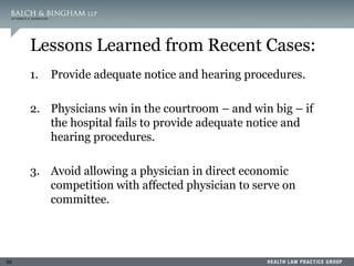 59
Lessons Learned from Recent Cases:
1. Provide adequate notice and hearing procedures.
2. Physicians win in the courtroom – and win big – if
the hospital fails to provide adequate notice and
hearing procedures.
3. Avoid allowing a physician in direct economic
competition with affected physician to serve on
committee.
 