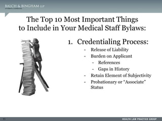71
The Top 10 Most Important Things
to Include in Your Medical Staff Bylaws:
1. Credentialing Process:
- Release of Liability
- Burden on Applicant
- References
- Gaps in History
- Retain Element of Subjectivity
- Probationary or “Associate”
Status
 