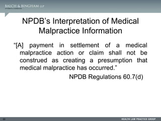 90
NPDB’s Interpretation of Medical
Malpractice Information
“[A] payment in settlement of a medical
malpractice action or claim shall not be
construed as creating a presumption that
medical malpractice has occurred.”
NPDB Regulations 60.7(d)
 