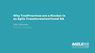 Why Traditional BA Practices are a
Blocker in an Agile Transformation
Luke Johnstone
Assurity Consulting
 